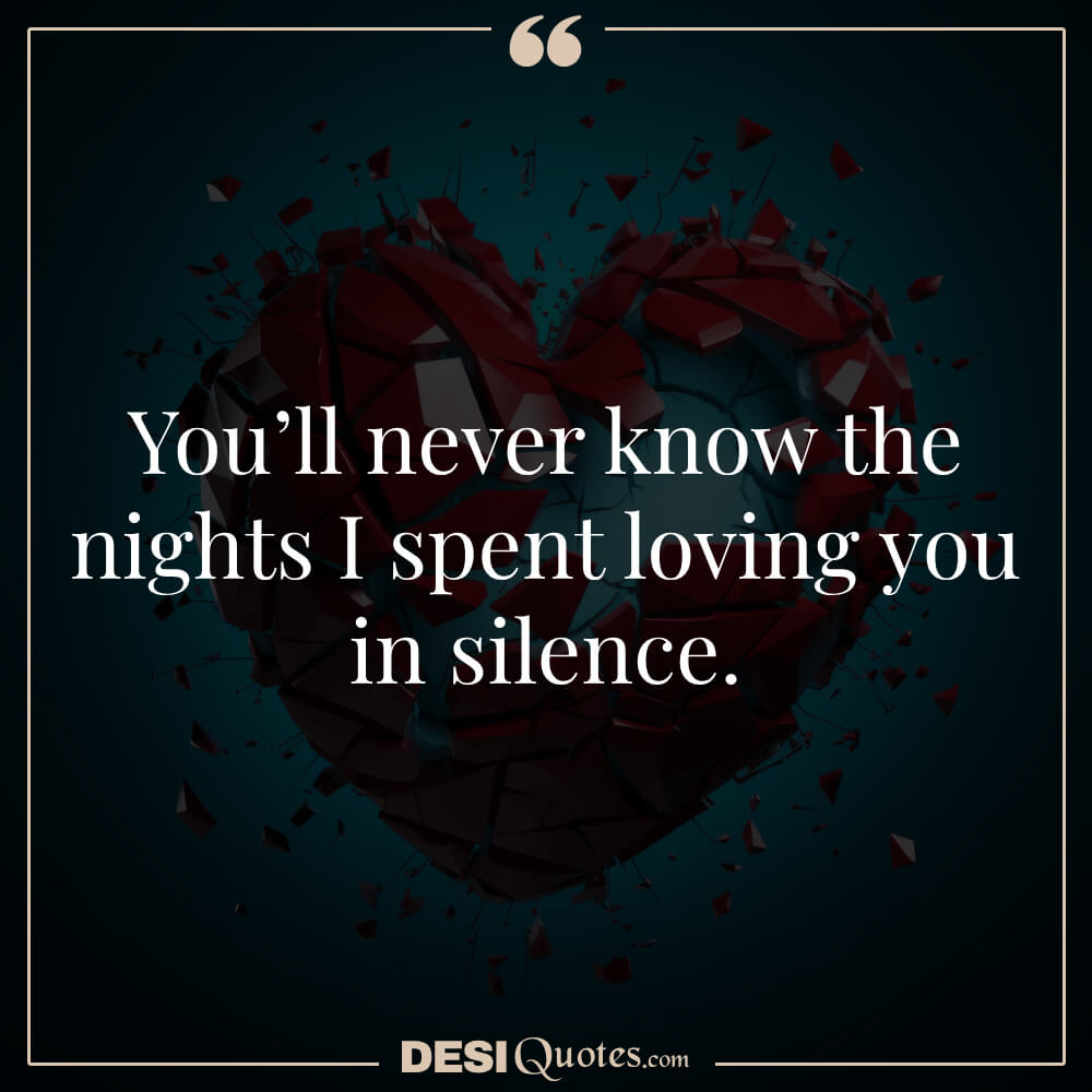 You’ll Never Know The Nights I Spent Loving You In Silence.